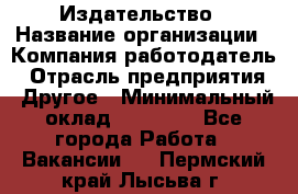 Издательство › Название организации ­ Компания-работодатель › Отрасль предприятия ­ Другое › Минимальный оклад ­ 17 000 - Все города Работа » Вакансии   . Пермский край,Лысьва г.